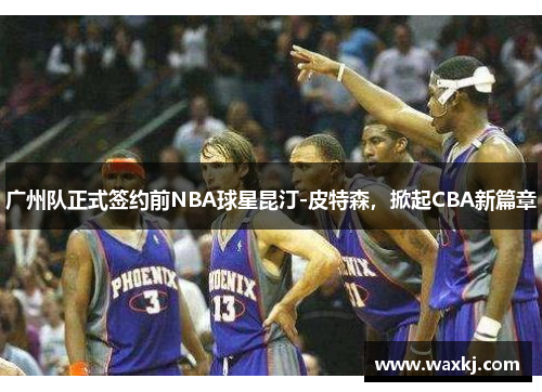 广州队正式签约前NBA球星昆汀-皮特森，掀起CBA新篇章